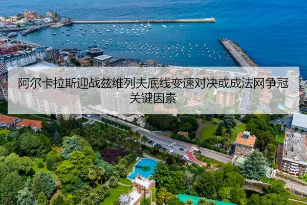 阿尔卡拉斯迎战兹维列夫底线变速对决或成法网争冠关键因素