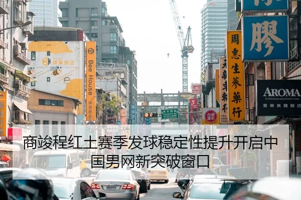 商竣程红土赛季发球稳定性提升开启中国男网新突破窗口