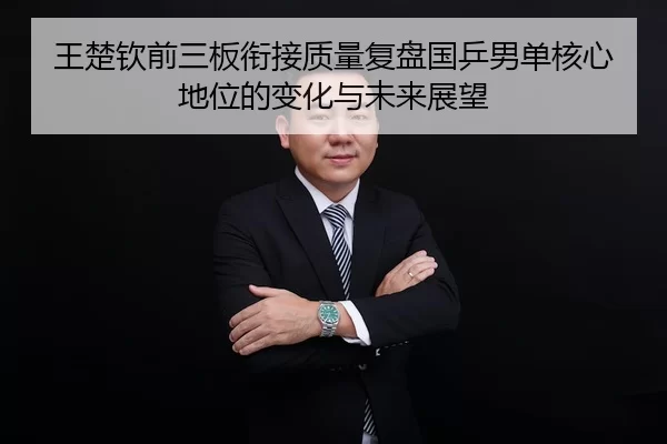 王楚钦前三板衔接质量复盘国乒男单核心地位的变化与未来展望