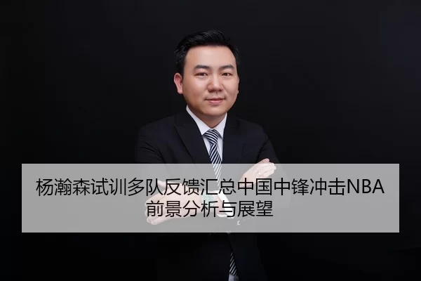 杨瀚森试训多队反馈汇总中国中锋冲击NBA前景分析与展望