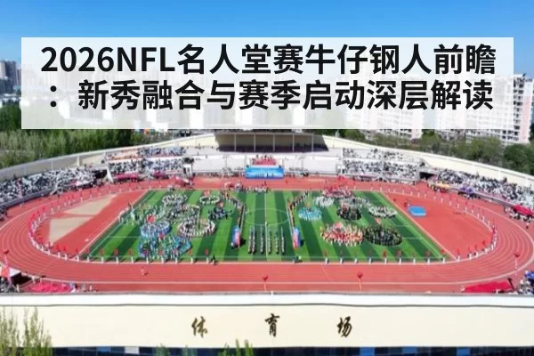 2026NFL名人堂赛牛仔钢人前瞻：新秀融合与赛季启动深层解读