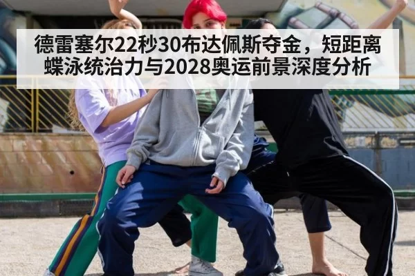 德雷塞尔22秒30布达佩斯夺金，短距离蝶泳统治力与2028奥运前景深度分析