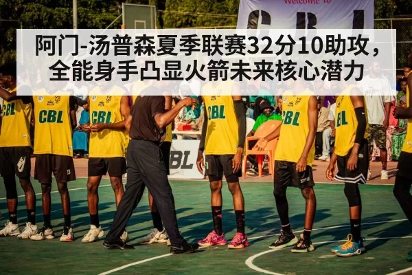阿门-汤普森夏季联赛32分10助攻，全能身手凸显火箭未来核心潜力