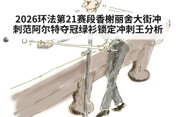 2026环法第21赛段香榭丽舍大街冲刺范阿尔特夺冠绿衫锁定冲刺王分析