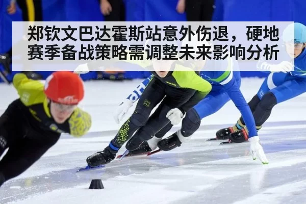 郑钦文巴达霍斯站意外伤退，硬地赛季备战策略需调整未来影响分析
