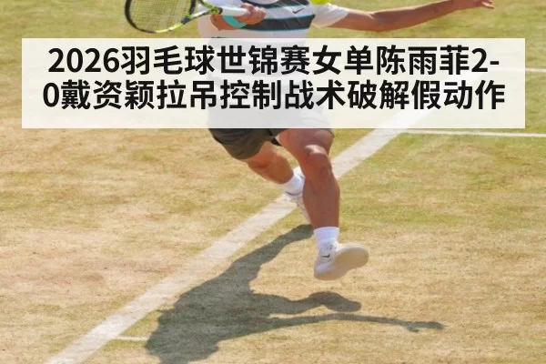 2026羽毛球世锦赛女单陈雨菲2-0戴资颖拉吊控制战术破解假动作