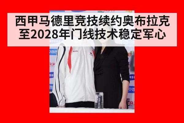 西甲马德里竞技续约奥布拉克至2028年门线技术稳定军心 - xingkongyule