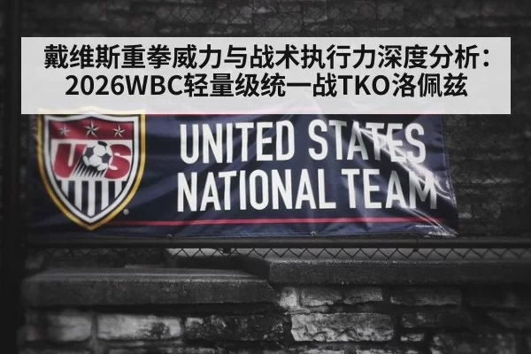 戴维斯重拳威力与战术执行力深度分析：2026WBC轻量级统一战TKO洛佩兹 - xingkongyule