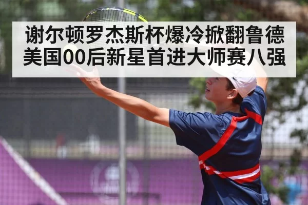 谢尔顿罗杰斯杯爆冷掀翻鲁德 美国00后新星首进大师赛八强 - xingkongyule
