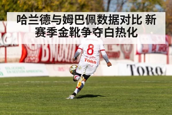 哈兰德与姆巴佩数据对比 新赛季金靴争夺白热化