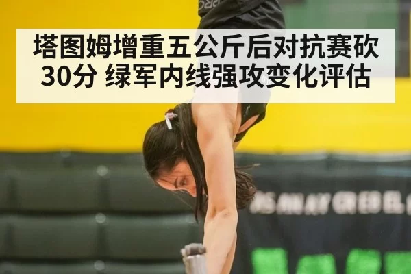 塔图姆增重五公斤后对抗赛砍30分 绿军内线强攻变化评估