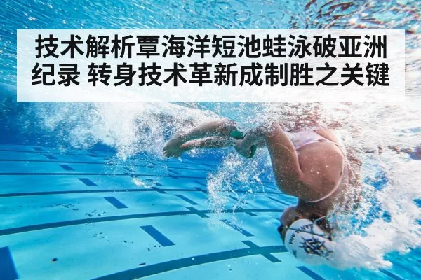 技术解析覃海洋短池蛙泳破亚洲纪录 转身技术革新成制胜之关键