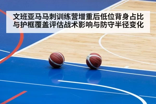 文班亚马马刺训练营增重后低位背身占比与护框覆盖评估战术影响与防守半径变化 - xingkongyule