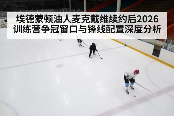 埃德蒙顿油人麦克戴维续约后2026训练营争冠窗口与锋线配置深度分析 | xingkongyule