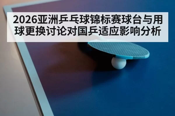2026亚洲乒乓球锦标赛球台与用球更换讨论对国乒适应影响分析（xingkongyule）